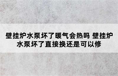 壁挂炉水泵坏了暖气会热吗 壁挂炉水泵坏了直接换还是可以修